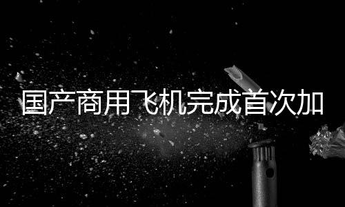 国产商用飞机完成首次加注生物航空燃油飞行：餐饮废油提炼而成