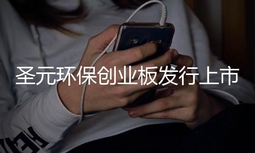 圣元环保创业板发行上市获受理：三成以上利润来自税收优惠